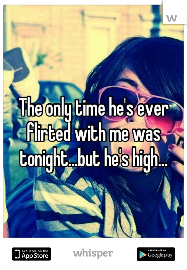 The only time he's ever flirted with me was tonight...but he's high...