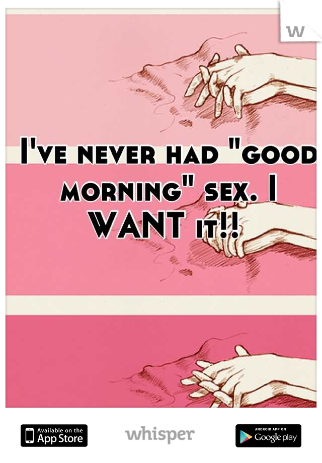 I've never had "good morning" sex. I WANT it!! 