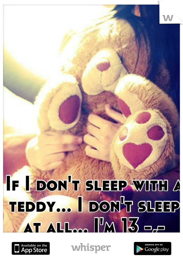 If I don't sleep with a teddy... I don't sleep at all... I'm 13 -,-