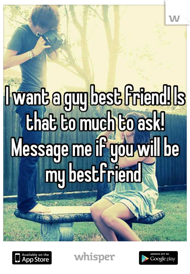 I want a guy best friend! Is that to much to ask! Message me if you will be my bestfriend 