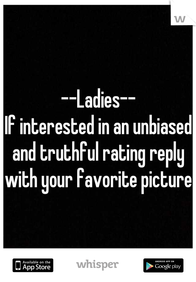 --Ladies--
If interested in an unbiased and truthful rating reply with your favorite picture