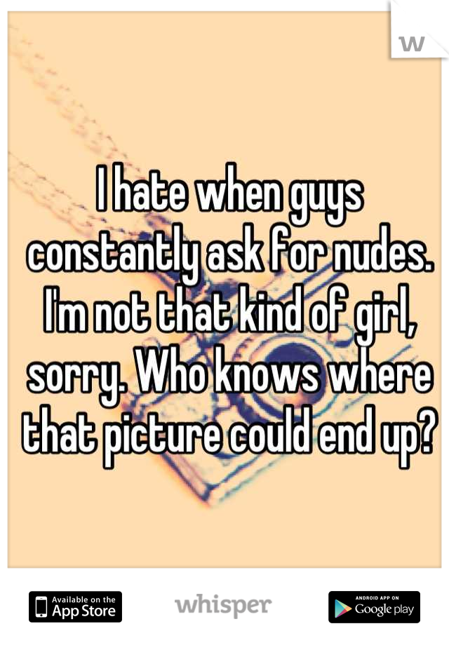 I hate when guys constantly ask for nudes. I'm not that kind of girl, sorry. Who knows where that picture could end up?