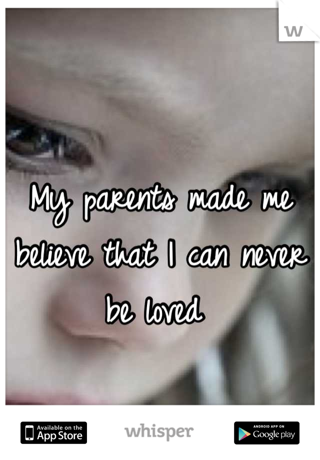
My parents made me believe that I can never be loved 