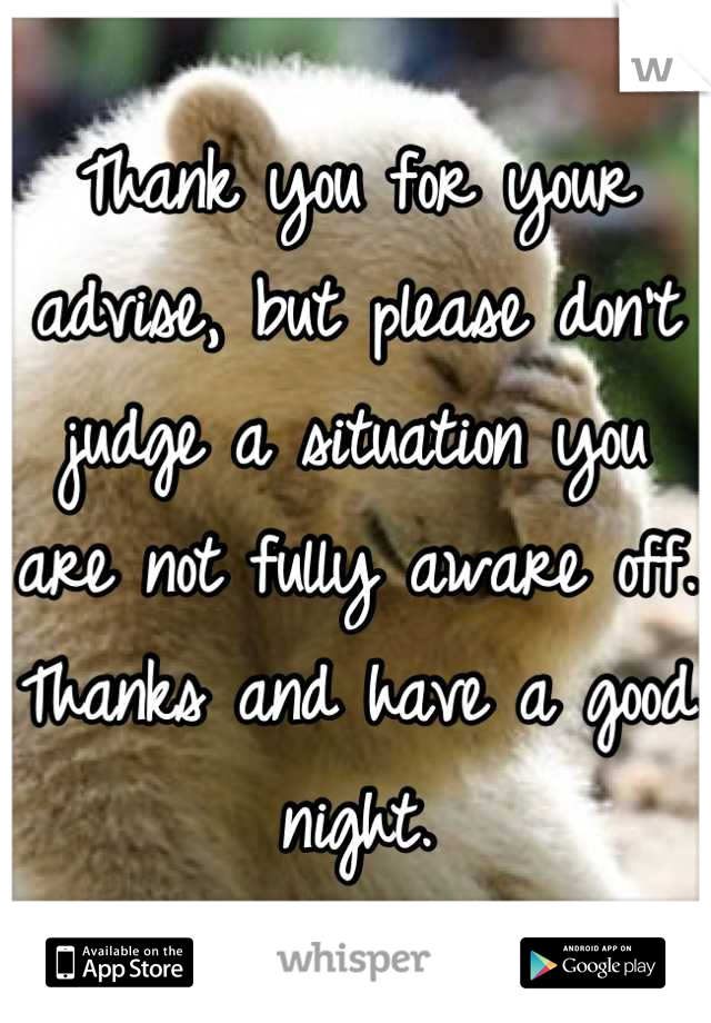 Thank you for your advise, but please don't judge a situation you are not fully aware off. Thanks and have a good night.