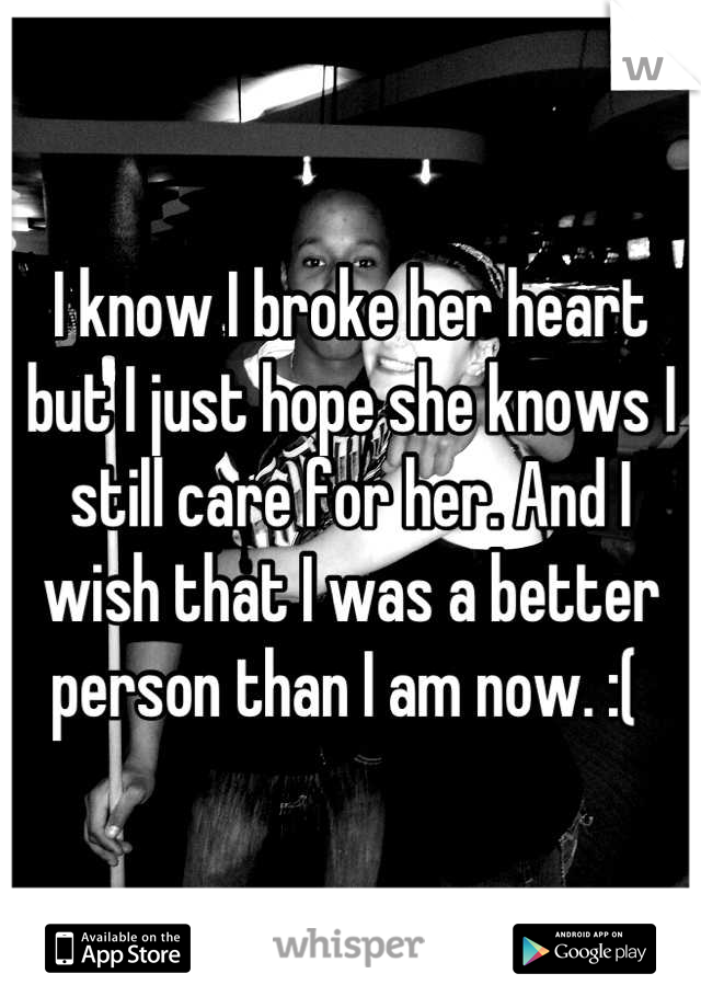 I know I broke her heart but I just hope she knows I still care for her. And I wish that I was a better person than I am now. :( 