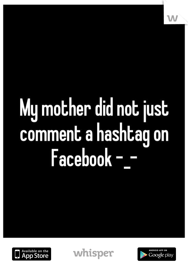 My mother did not just comment a hashtag on Facebook -_-