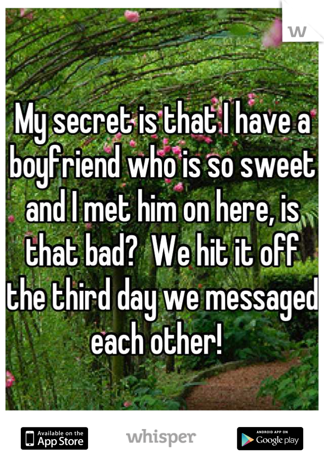 My secret is that I have a boyfriend who is so sweet and I met him on here, is that bad?  We hit it off the third day we messaged each other!  