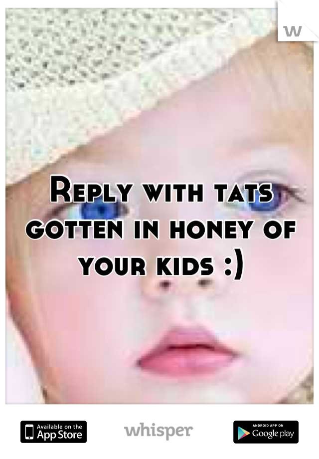 Reply with tats gotten in honey of your kids :)