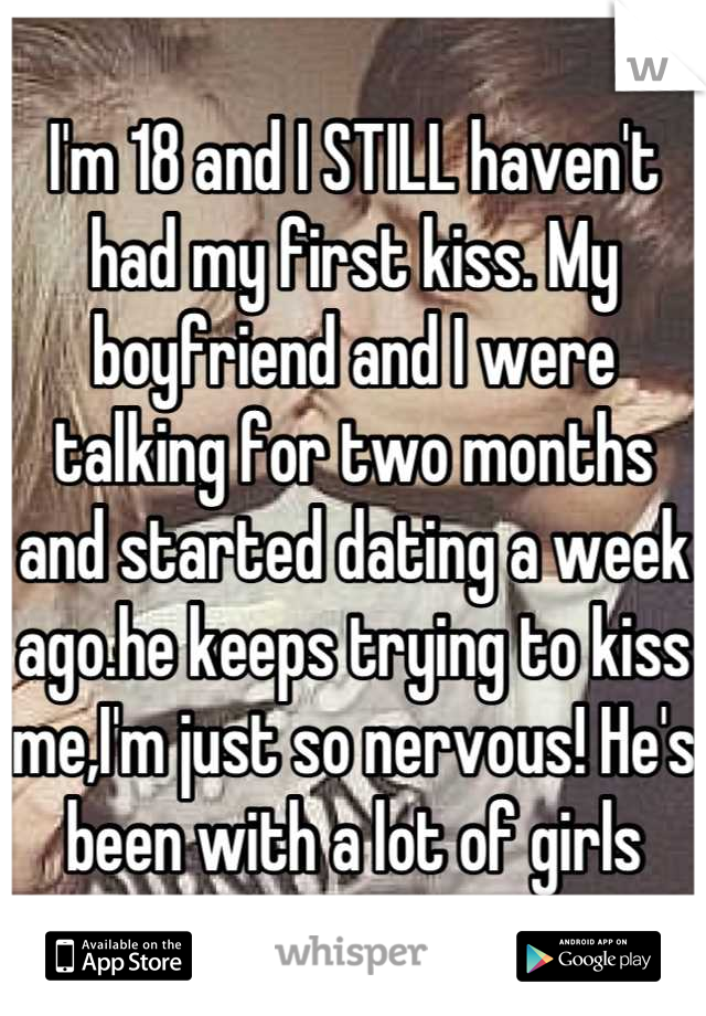 I'm 18 and I STILL haven't had my first kiss. My boyfriend and I were talking for two months and started dating a week ago.he keeps trying to kiss me,I'm just so nervous! He's been with a lot of girls
