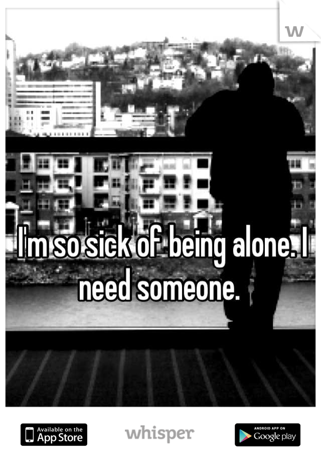 I'm so sick of being alone. I need someone. 