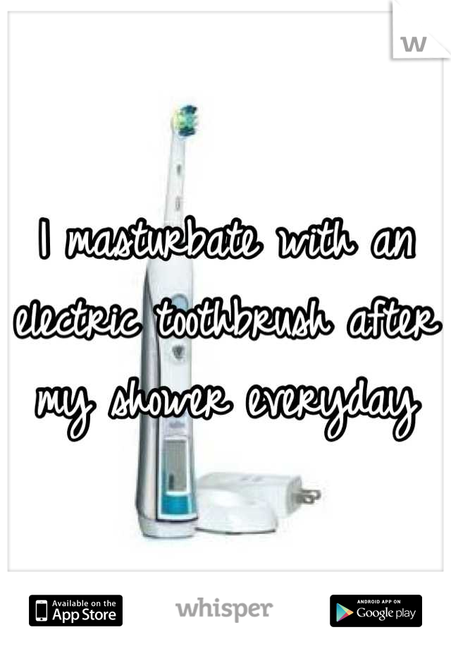 I masturbate with an electric toothbrush after my shower everyday