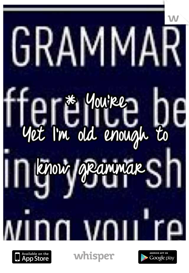 * You're 
Yet I'm old enough to know grammar 