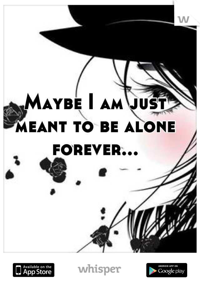 Maybe I am just meant to be alone forever...