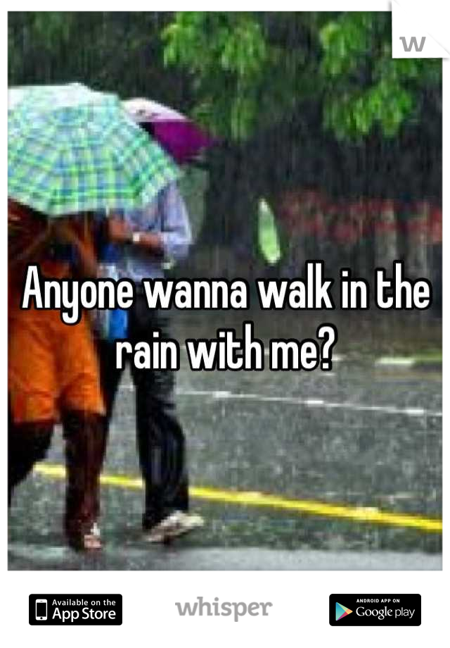 Anyone wanna walk in the rain with me?