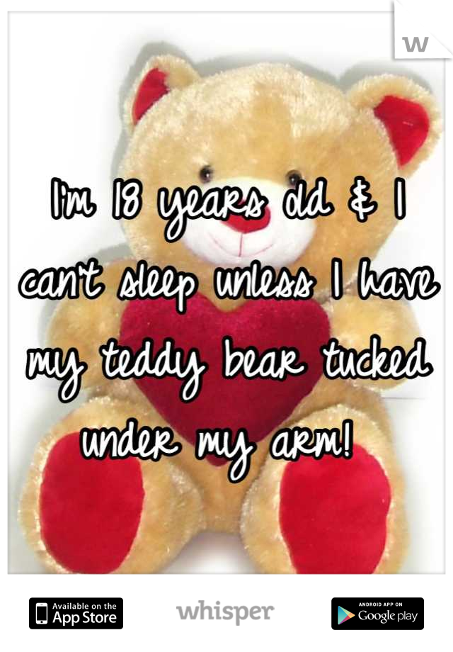 I'm 18 years old & I can't sleep unless I have my teddy bear tucked under my arm! 
