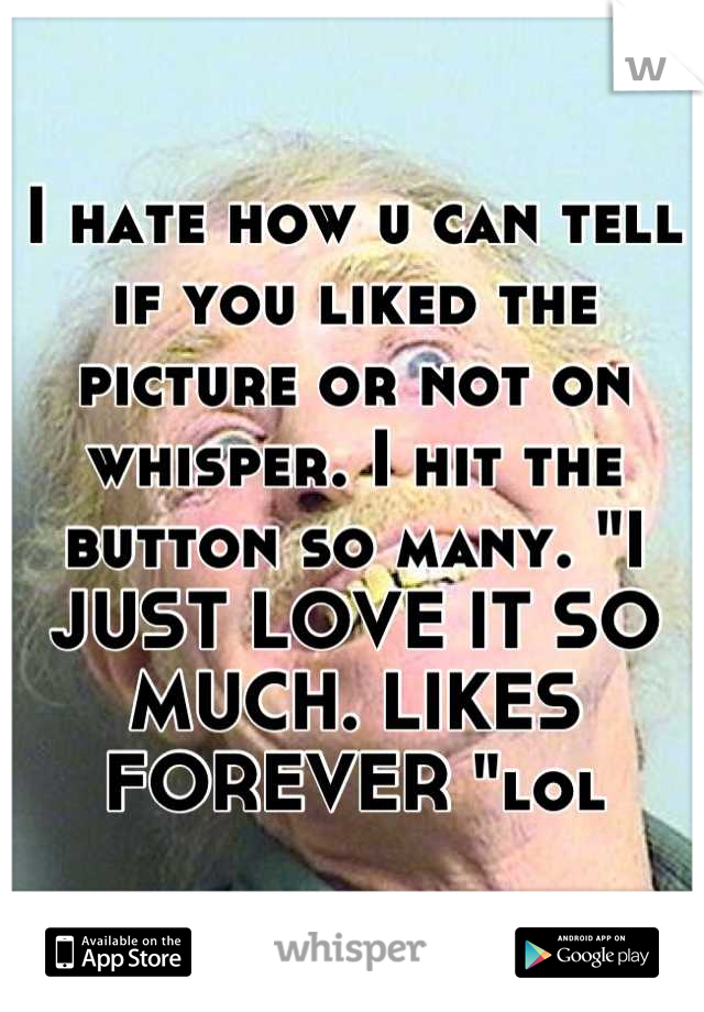 I hate how u can tell if you liked the picture or not on whisper. I hit the button so many. "I JUST LOVE IT SO MUCH. LIKES FOREVER "lol