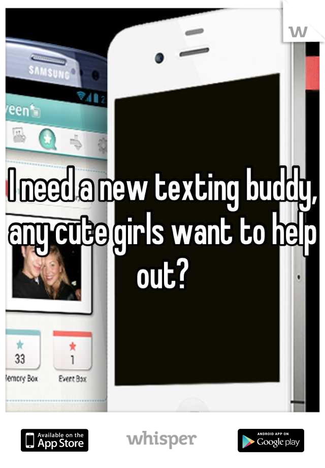 I need a new texting buddy, any cute girls want to help out?