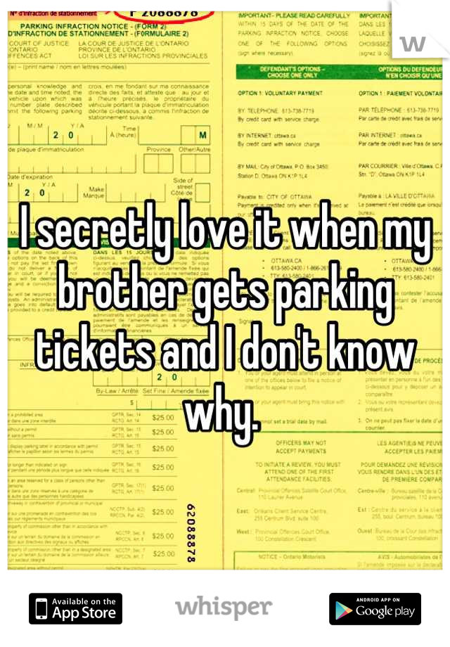 I secretly love it when my brother gets parking tickets and I don't know why. 