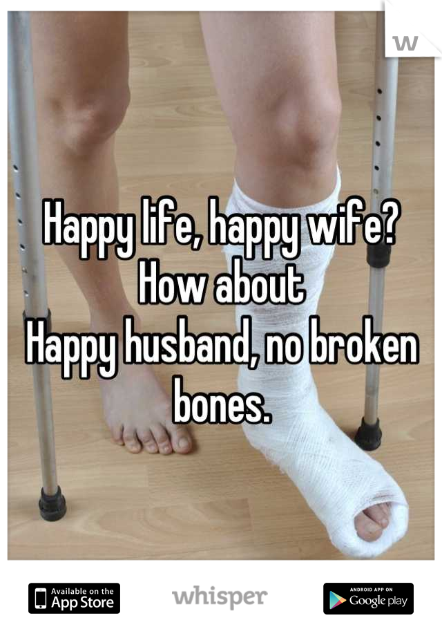 Happy life, happy wife?
How about 
Happy husband, no broken bones.