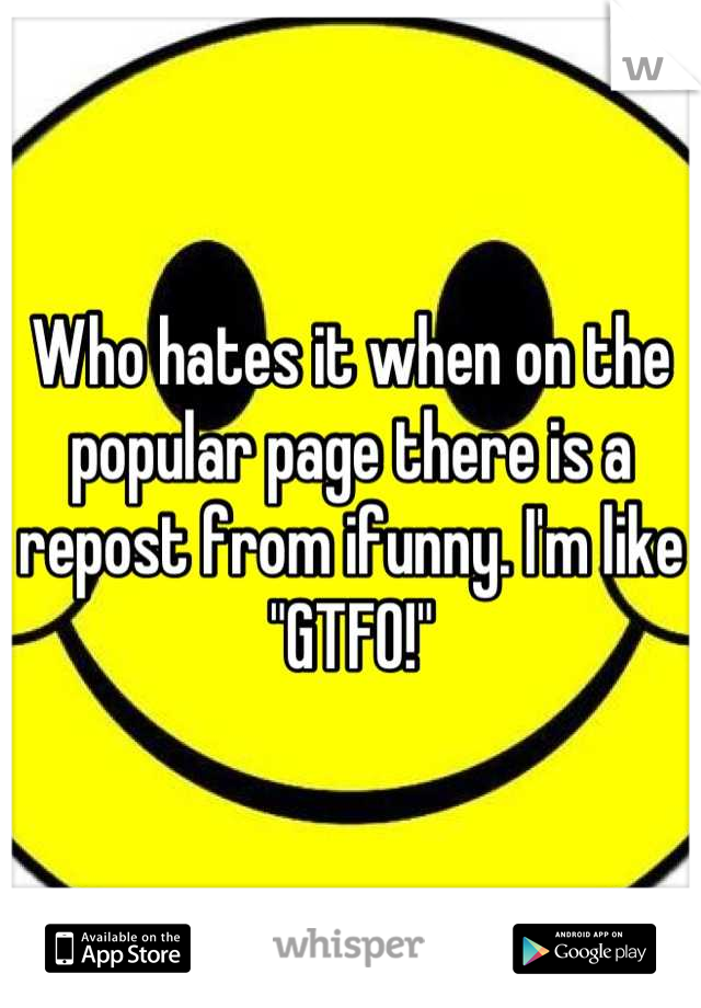 Who hates it when on the popular page there is a repost from ifunny. I'm like "GTFO!"