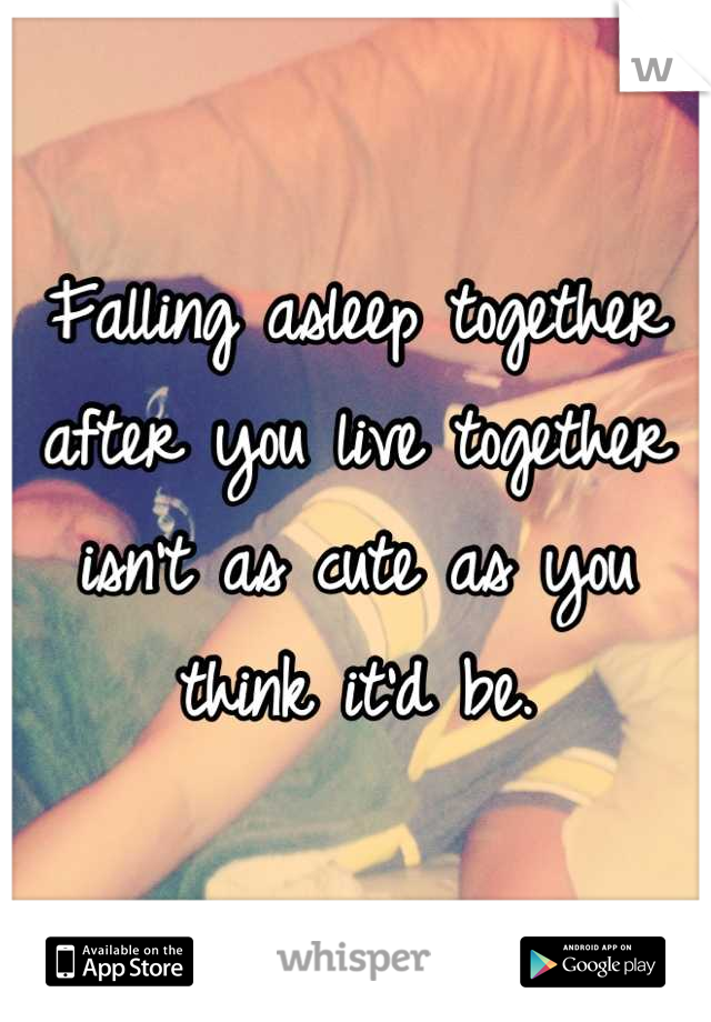 Falling asleep together after you live together isn't as cute as you think it'd be.
