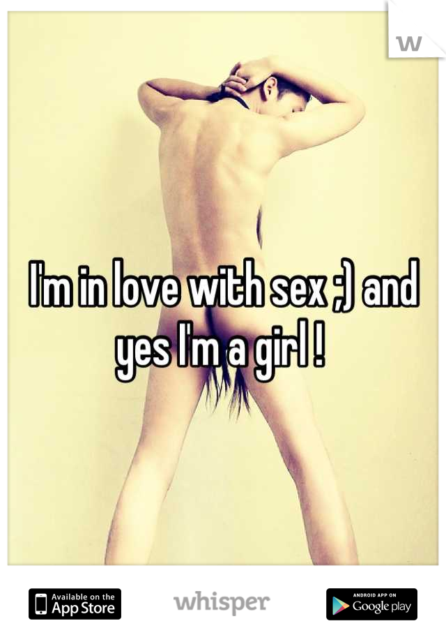 I'm in love with sex ;) and yes I'm a girl ! 