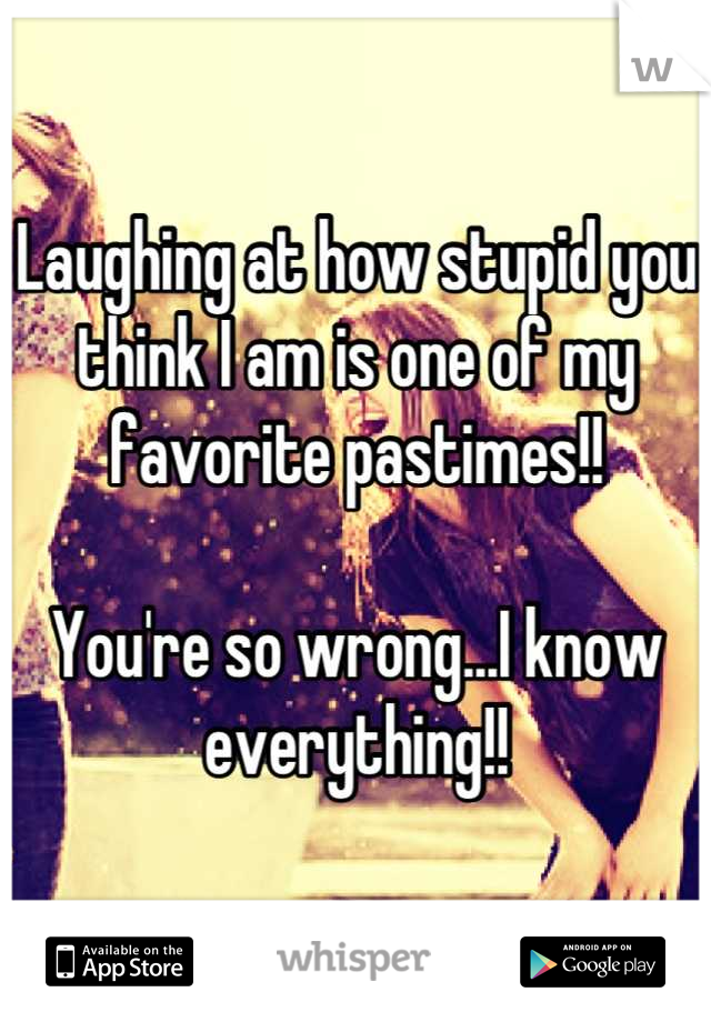 Laughing at how stupid you think I am is one of my favorite pastimes!! 

You're so wrong...I know everything!!