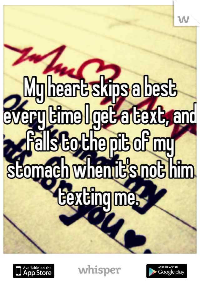 My heart skips a best every time I get a text, and falls to the pit of my stomach when it's not him texting me. 