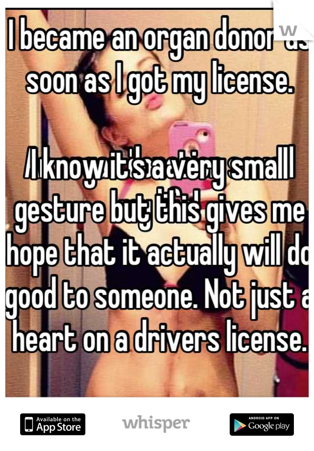 I became an organ donor as soon as I got my license. 

I know it's a very small gesture but this gives me hope that it actually will do good to someone. Not just a heart on a drivers license.