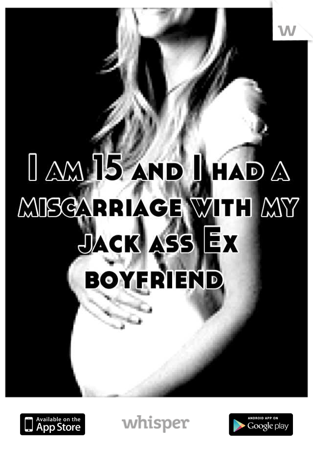 I am 15 and I had a miscarriage with my jack ass Ex boyfriend 