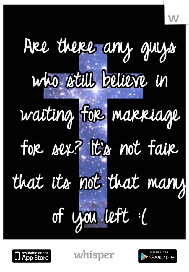 Are there any guys who still believe in waiting for marriage for sex? It's not fair that its not that many of you left :(