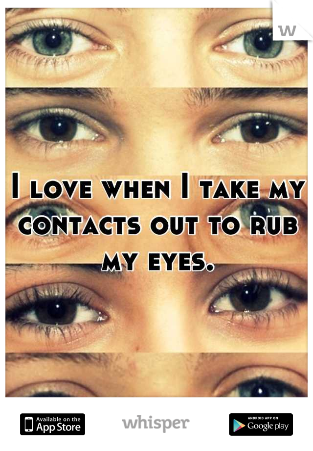 I love when I take my contacts out to rub my eyes.