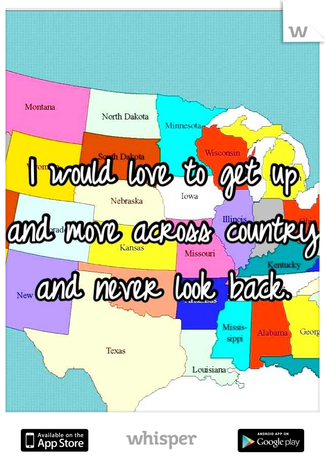 I would love to get up and move across country and never look back.