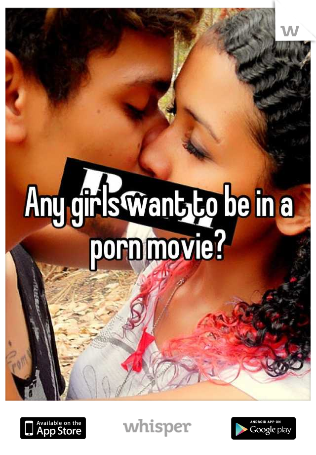 Any girls want to be in a porn movie?