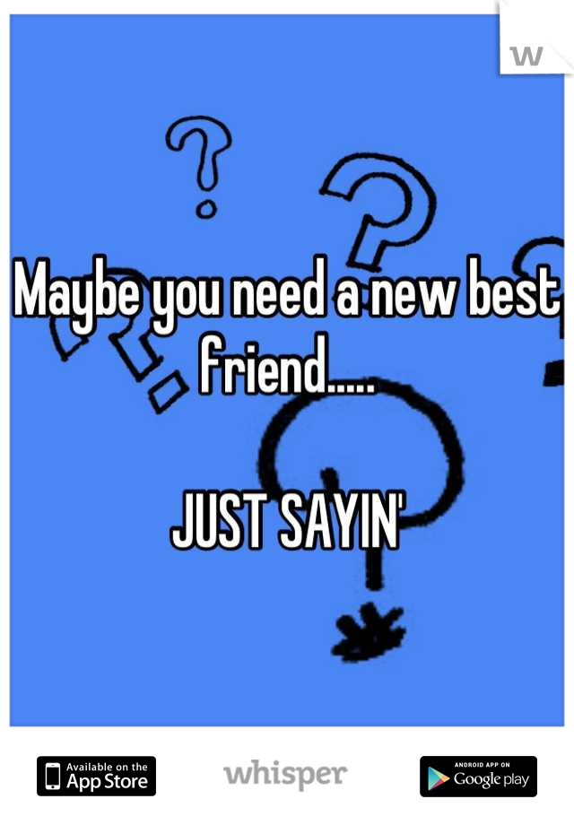 Maybe you need a new best friend.....

JUST SAYIN'