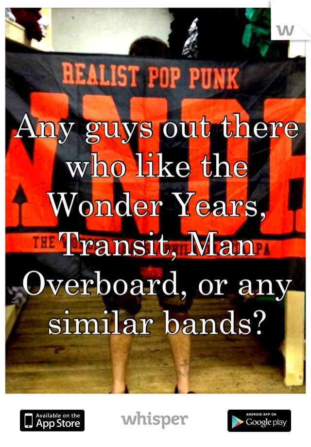 Any guys out there who like the Wonder Years, Transit, Man Overboard, or any similar bands?