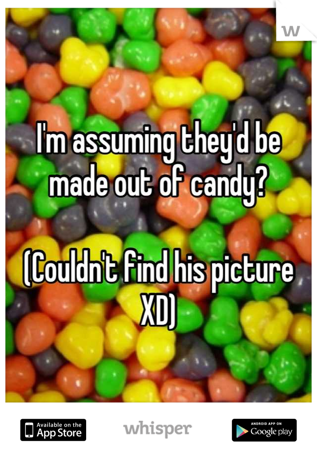 I'm assuming they'd be made out of candy? 

(Couldn't find his picture XD)