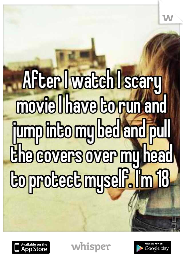 After I watch I scary movie I have to run and jump into my bed and pull the covers over my head to protect myself. I'm 18 