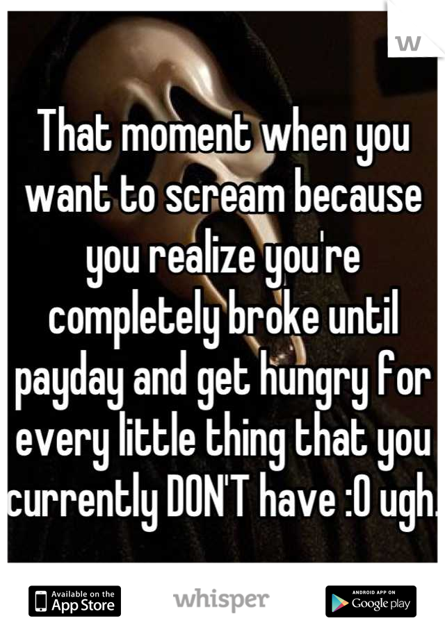 That moment when you want to scream because you realize you're completely broke until payday and get hungry for every little thing that you currently DON'T have :O ugh.