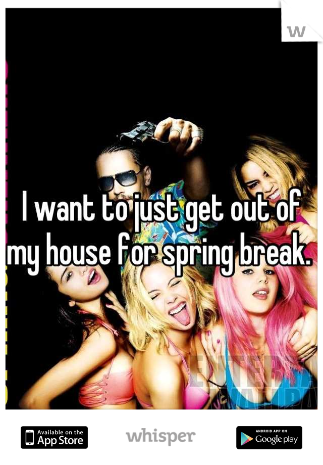 I want to just get out of my house for spring break. 