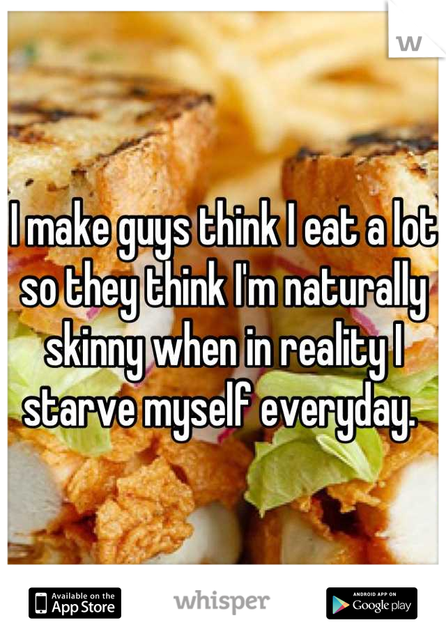 I make guys think I eat a lot so they think I'm naturally skinny when in reality I starve myself everyday. 