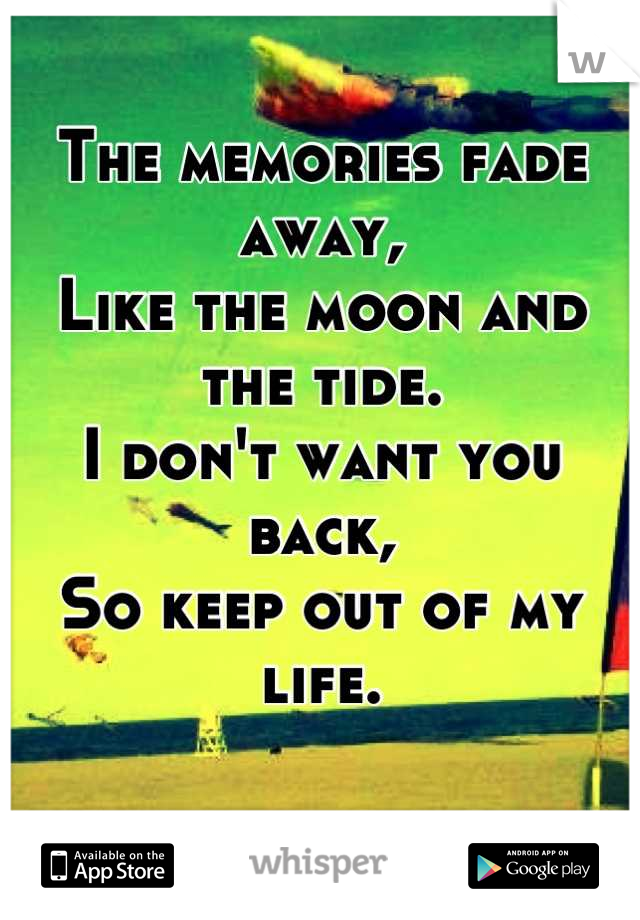 The memories fade away,
Like the moon and the tide.
I don't want you back,
So keep out of my life.