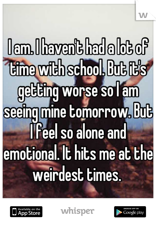 I am. I haven't had a lot of time with school. But it's getting worse so I am seeing mine tomorrow. But I feel so alone and emotional. It hits me at the weirdest times. 