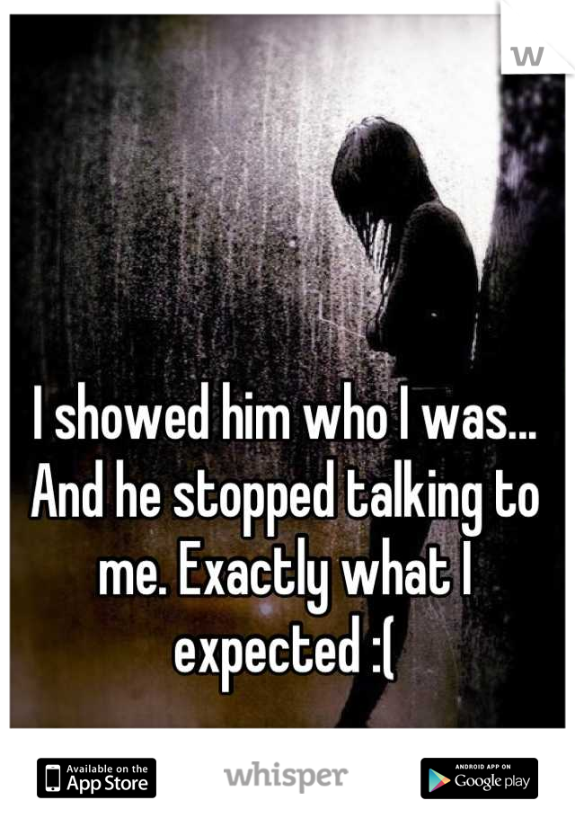 I showed him who I was... And he stopped talking to me. Exactly what I expected :(