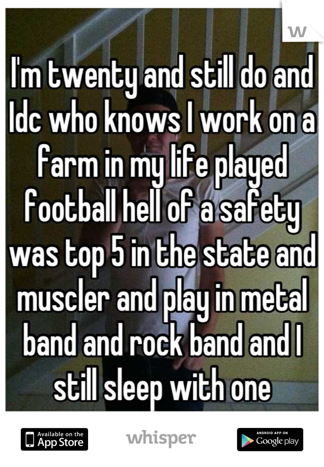 I'm twenty and still do and Idc who knows I work on a farm in my life played football hell of a safety was top 5 in the state and muscler and play in metal band and rock band and I still sleep with one