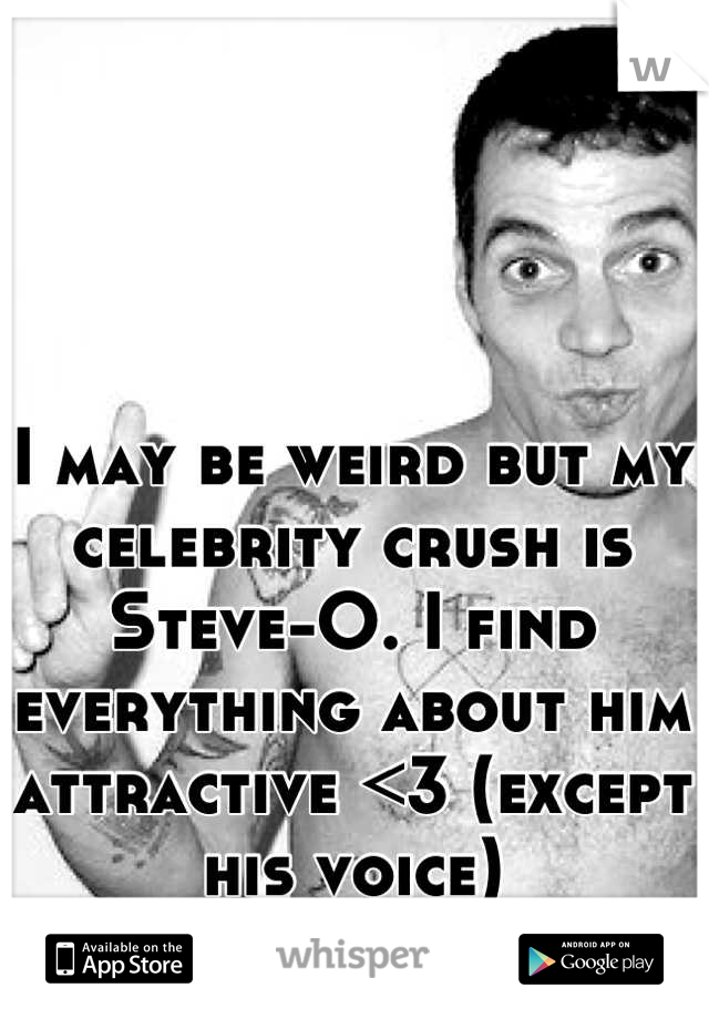 I may be weird but my celebrity crush is Steve-O. I find everything about him attractive <3 (except his voice)