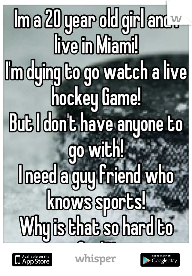Im a 20 year old girl and I live in Miami! 
I'm dying to go watch a live hockey Game! 
But I don't have anyone to go with! 
I need a guy friend who knows sports! 
Why is that so hard to find?!