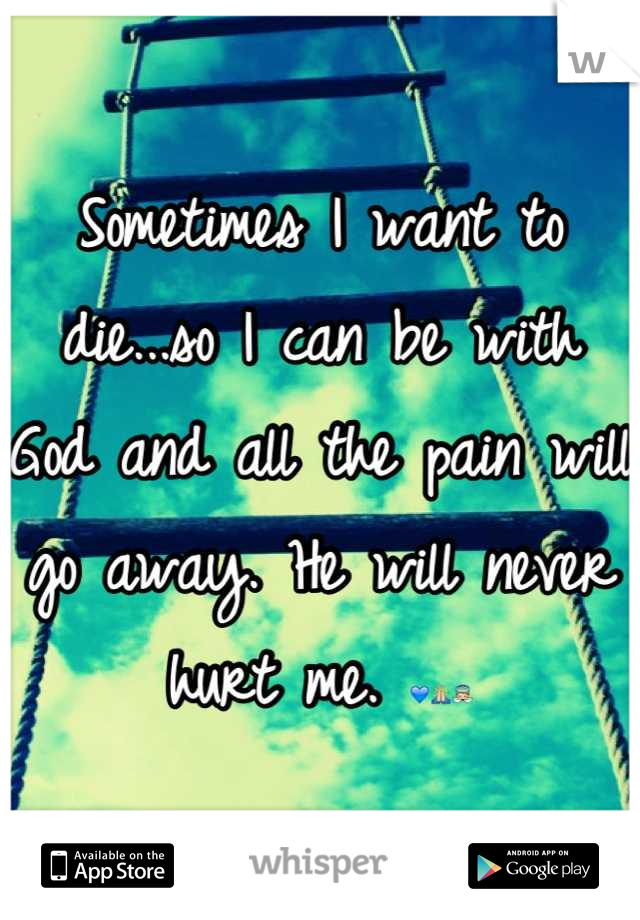 Sometimes I want to die...so I can be with God and all the pain will go away. He will never hurt me. 💙🙏👼