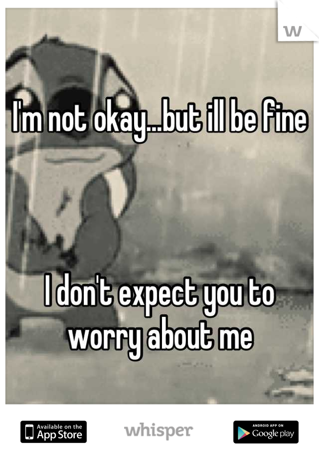 I'm not okay...but ill be fine



I don't expect you to 
worry about me