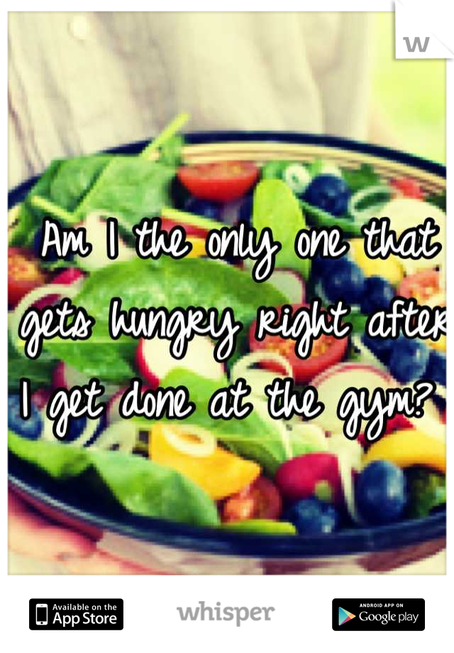 Am I the only one that gets hungry right after I get done at the gym? 